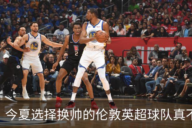 今夏选择换帅的伦敦英超球队真不少，下赛季他们的成绩会如何呢？